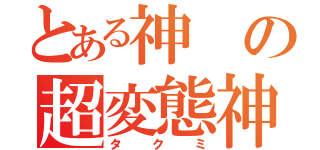 とある神の超変態神（タクミ）