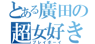 とある廣田の超女好き（プレイボーイ）