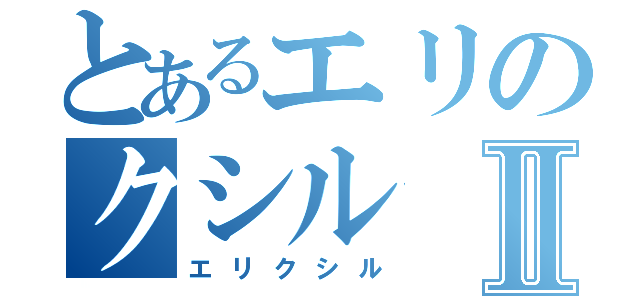 とあるエリのクシルⅡ（エリクシル）