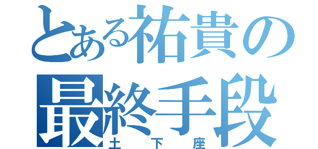 とある祐貴の最終手段（土 下 座）