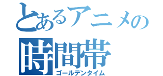 とあるアニメの時間帯（ゴールデンタイム）