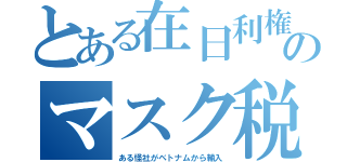 とある在日利権のマスク税（ある怪社がベトナムから輸入）