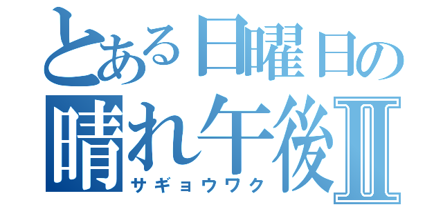 とある日曜日の晴れ午後Ⅱ（サギョウワク）