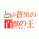 とある蒼黒の百獣の王（大久保嘉人）