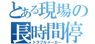 とある現場の長時間停止（トラブルメーカー）