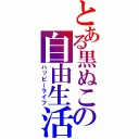 とある黒ぬこの自由生活（ハッピーライフ）