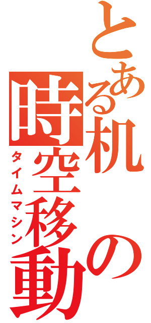 とある机の時空移動（タイムマシン）