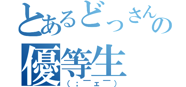 とあるどっさんの優等生（（；￣ェ￣））