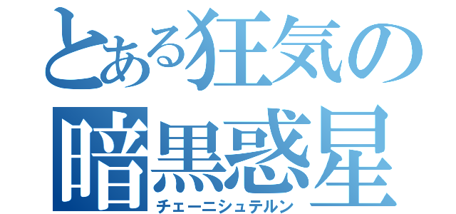 とある狂気の暗黒惑星（チェーニシュテルン）