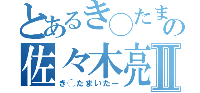 とあるき◯たま◯の佐々木亮汰Ⅱ（き◯たまいたー）