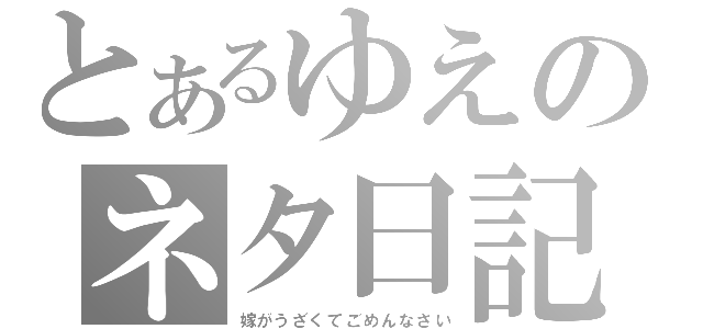 とあるゆえのネタ日記（嫁がうざくてごめんなさい）