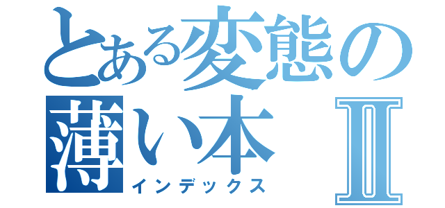 とある変態の薄い本Ⅱ（インデックス）