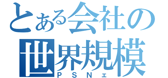 とある会社の世界規模災害（ＰＳＮェ）