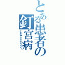 とある患者の釘宮病（くぎゅうううううう）