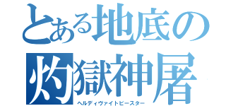 とある地底の灼獄神屠（ヘルディヴァイトビースター）