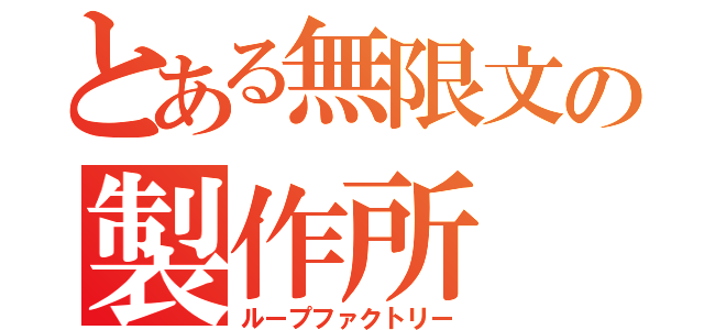 とある無限文の製作所（ループファクトリー）