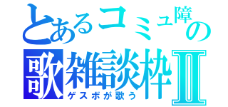 とあるコミュ障の歌雑談枠Ⅱ（ゲスボが歌う）