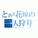 とある花嫁の一人狩り（ソロハント）