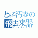 とある汚森の飛去来器（ブーメラン）