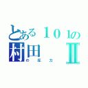 とある１０１の村田Ⅱ（の圧力）