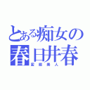 とある痴女の春日井春日（変態美人）