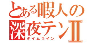 とある暇人の深夜テンションⅡ（タイムライン）