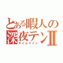 とある暇人の深夜テンションⅡ（タイムライン）