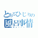 とあるひじりの風呂事情（キャーーー）