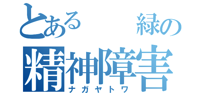 とある  緑の精神障害（ナガヤトワ）