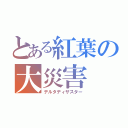 とある紅葉の大災害（デルタディザスター）