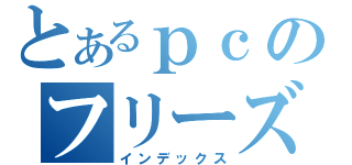 とあるｐｃのフリーズ（インデックス）