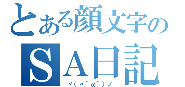 とある顔文字のＳＡ日記（　ヾ（〃＾ω＾）ノ　）