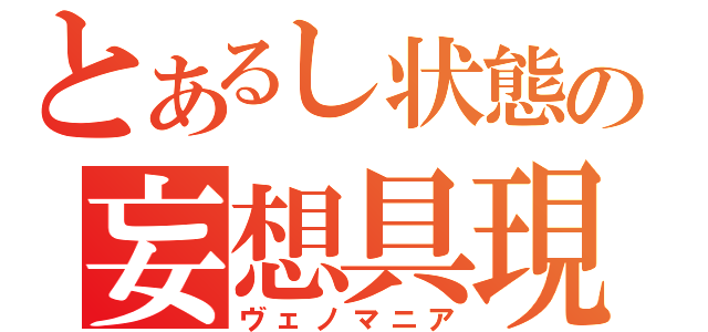 とあるし状態の妄想具現（ヴェノマニア）