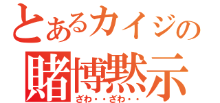 とあるカイジの賭博黙示録（ざわ・・ざわ・・）