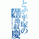 とある平塚の菊池叔慶（ガチムチアニキ）