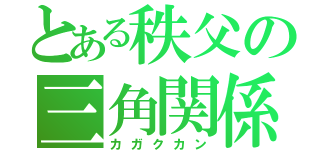 とある秩父の三角関係（カガクカン）