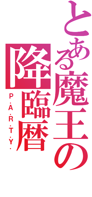 とある魔王の降臨暦（Ｐ．Ａ．Ｒ．Ｔ．Ｙ．）