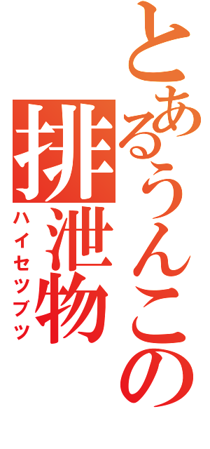 とあるうんこの排泄物（ハイセツブツ）