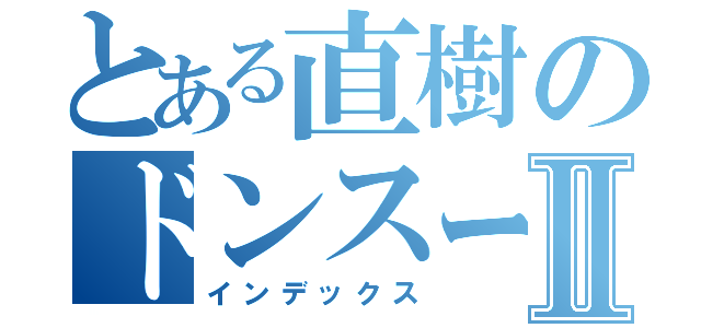 とある直樹のドンスーモⅡ（インデックス）