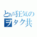 とある狂気のヲタク共（）