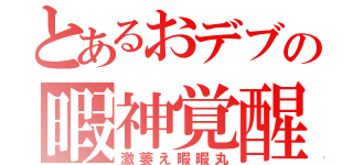 とあるおデブの暇神覚醒（激萎え暇暇丸）