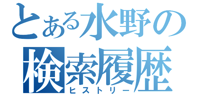 とある水野の検索履歴（ヒストリー）