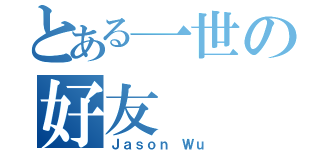 とある一世の好友（Ｊａｓｏｎ Ｗｕ）