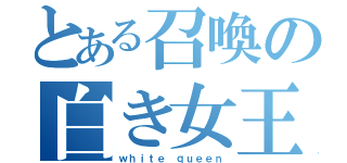 とある召喚の白き女王（ｗｈｉｔｅ ｑｕｅｅｎ）