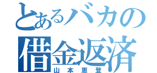 とあるバカの借金返済（山本恵登）