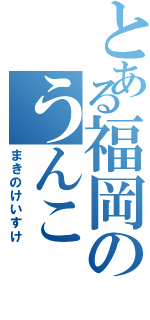 とある福岡のうんこ（まきのけいすけ）