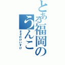 とある福岡のうんこ（まきのけいすけ）