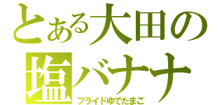 とある大田の塩バナナ（フライドゆでたまご）