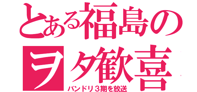 とある福島のヲタ歓喜（バンドリ３期を放送）