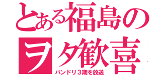 とある福島のヲタ歓喜（バンドリ３期を放送）